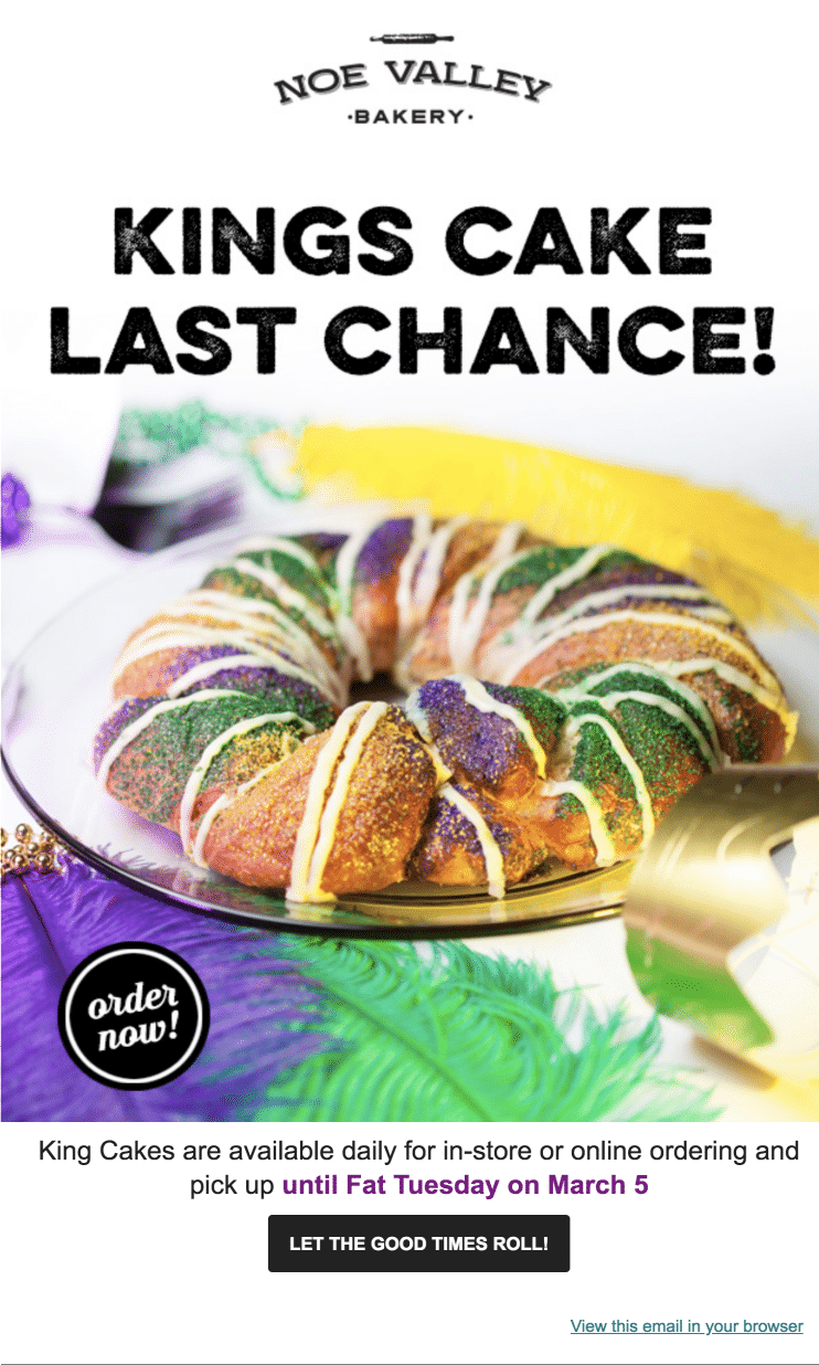 Noe Valley's email is clean and vibrant. You instantly know the specialty item being offered for the week, and the email efficiently creates urgency by setting a deadline and using the phrase, “Last Chance.”