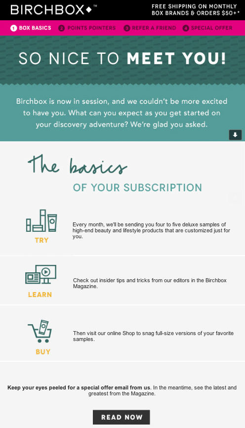 Want to improve campaign conversion rates? An example of this email in practice is this one from Birchbox, a cosmetics company. It lists the kinds of perks that new subscribers will get when they sign up: